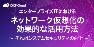 エンタープライズITにおける「ネットワーク仮想化の効果的な活用方法 ~それはシステムセキュリティの向上~」