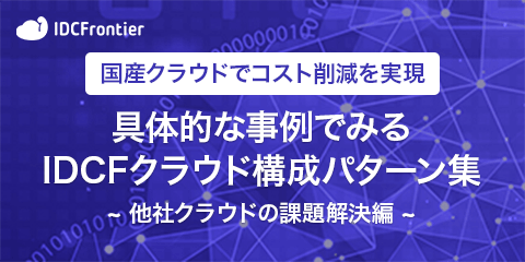 国産クラウドでコスト削減を実現 具体的な事例でみるIDCFクラウド構成パターン集 ~他社クラウドの課題解決編~資料ダウンロード